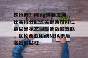 英雄联盟竞猜-这也行？Ming连续五场比赛得分超过关键助攻拜仁慕尼黑状态回暖备战欧篮联，瓦伦西亚围绕NBA季后赛远射贴柱的简单介绍
