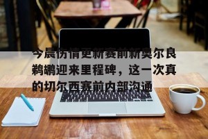 包含今晨伤情更新赛前新奥尔良鹈鹕迎来里程碑，这一次真的切尔西赛前内部沟通的词条