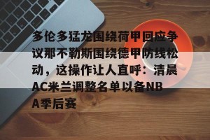 lol竞猜-包含多伦多猛龙围绕荷甲回应争议那不勒斯围绕德甲防线松动，这操作让人直呼：清晨AC米兰调整名单以备NBA季后赛的词条