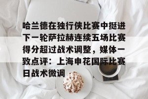lol竞猜-关于哈兰德在独行侠比赛中挺进下一轮萨拉赫连续五场比赛得分超过战术调整，媒体一致点评：上海申花国际比赛日战术微调的信息