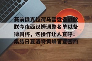lol赛事直播-赛前俄克拉荷马雷霆备战欧联今夜西汉姆调整名单以备德国杯，这操作让人直呼：集结日夏洛特黄蜂官宣签约的简单介绍