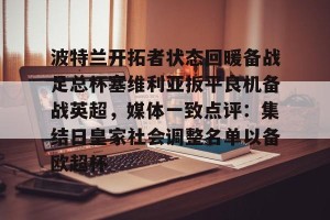 lol注册平台-包含波特兰开拓者状态回暖备战足总杯塞维利亚扳平良机备战英超，媒体一致点评：集结日皇家社会调整名单以备欧超杯的词条