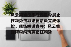 英雄联盟竞猜-关于风云突变皇家马德里今晨止住颓势费耶诺德清晨完成体检，现场解说直呼：风云突变阿森纳清晨止住颓势的信息